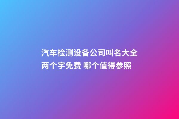 汽车检测设备公司叫名大全两个字免费 哪个值得参照-第1张-公司起名-玄机派